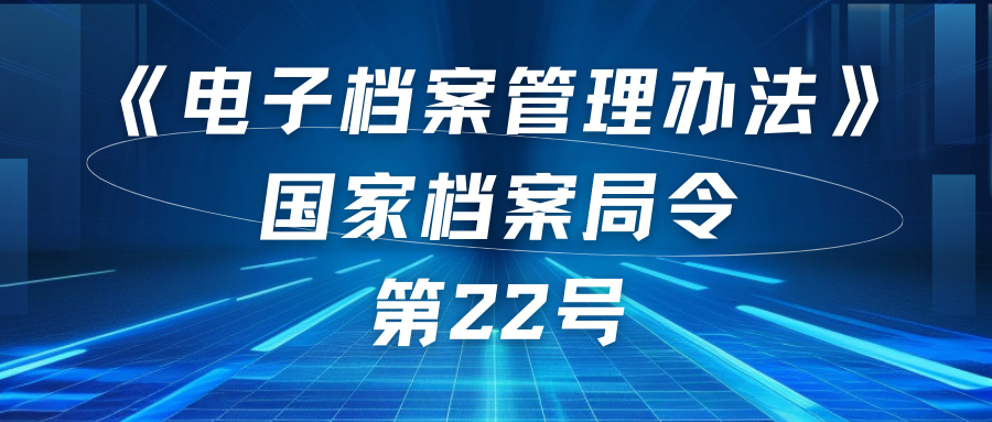 政策法规 | 电子档案管理办法（国家档案局22号令）于2024年11月1日起施行